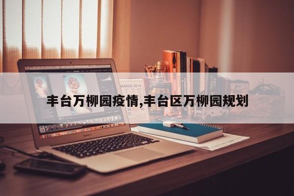 丰台万柳园疫情,丰台区万柳园规划